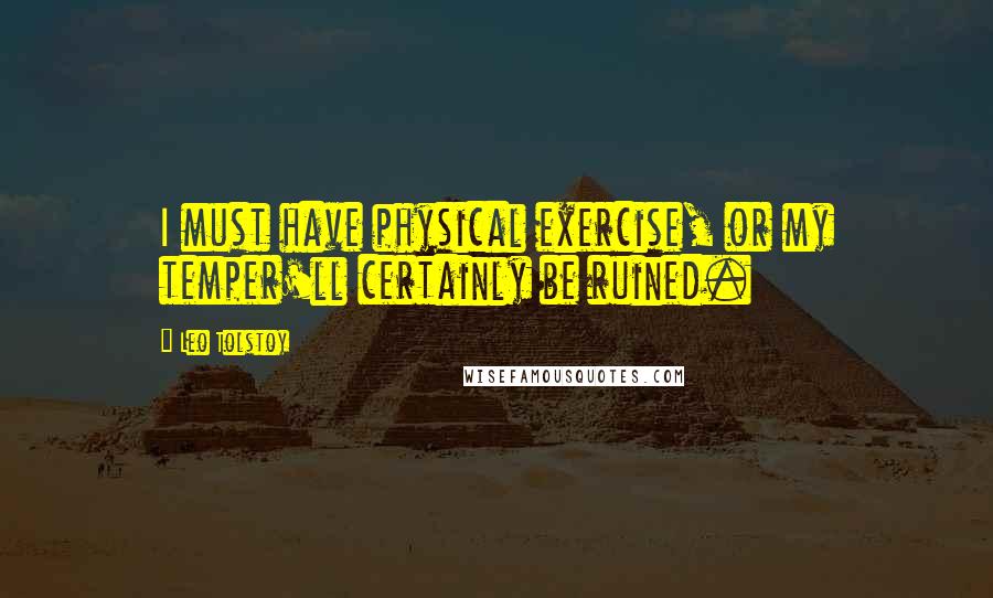 Leo Tolstoy Quotes: I must have physical exercise, or my temper'll certainly be ruined.