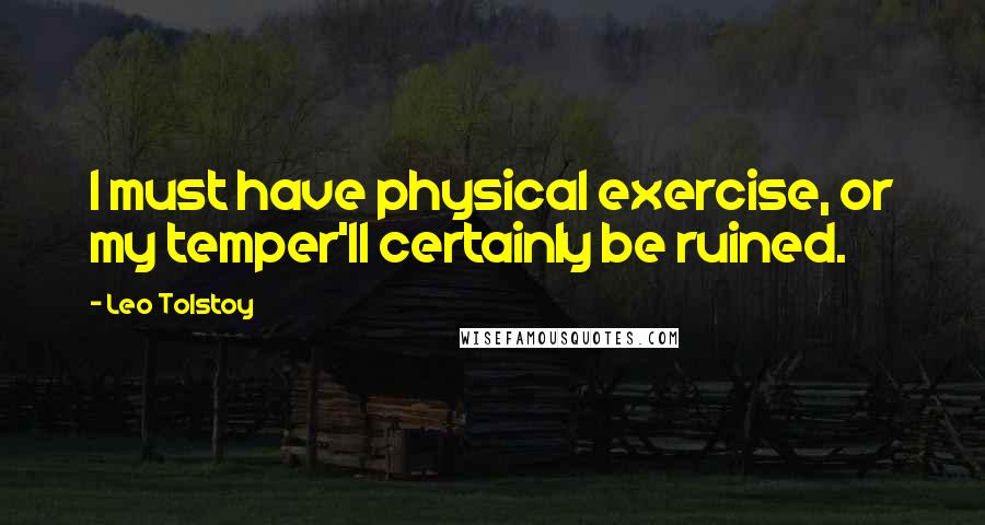 Leo Tolstoy Quotes: I must have physical exercise, or my temper'll certainly be ruined.