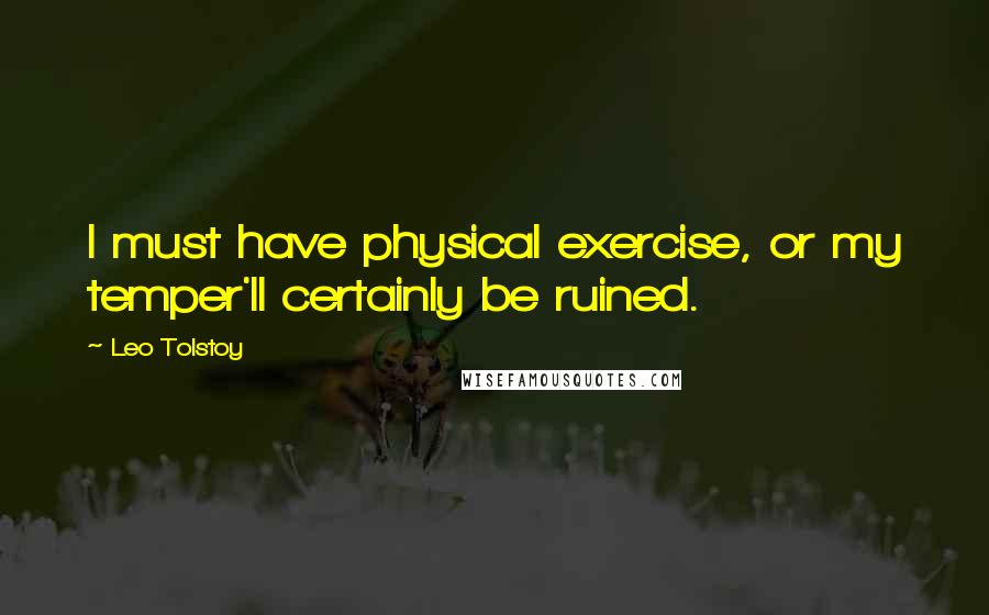Leo Tolstoy Quotes: I must have physical exercise, or my temper'll certainly be ruined.