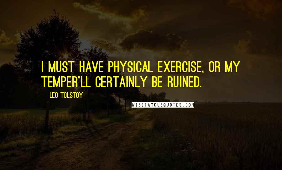 Leo Tolstoy Quotes: I must have physical exercise, or my temper'll certainly be ruined.