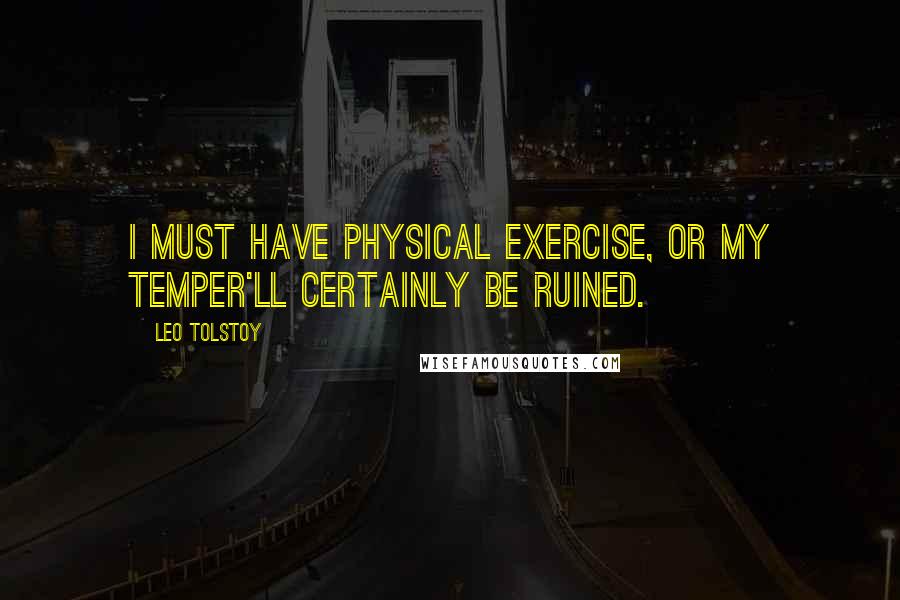 Leo Tolstoy Quotes: I must have physical exercise, or my temper'll certainly be ruined.