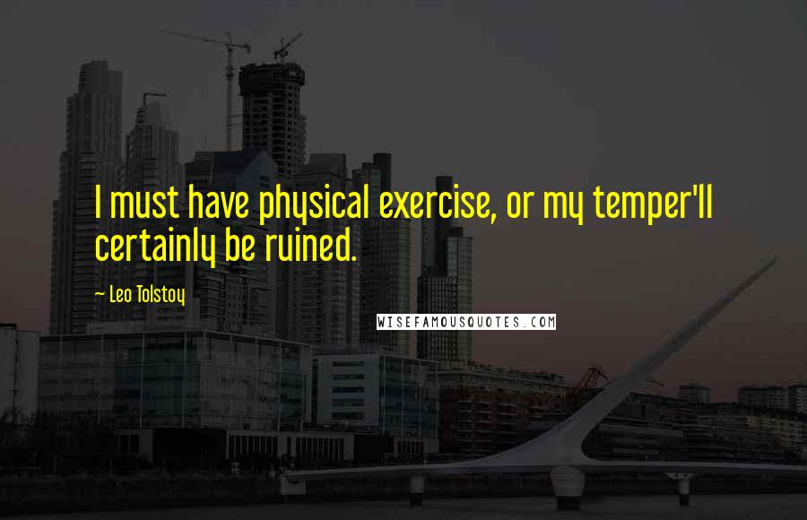 Leo Tolstoy Quotes: I must have physical exercise, or my temper'll certainly be ruined.
