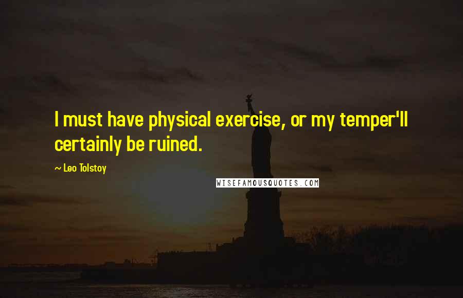 Leo Tolstoy Quotes: I must have physical exercise, or my temper'll certainly be ruined.