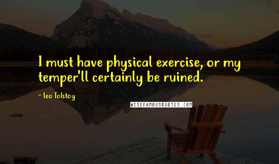 Leo Tolstoy Quotes: I must have physical exercise, or my temper'll certainly be ruined.