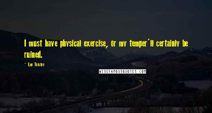 Leo Tolstoy Quotes: I must have physical exercise, or my temper'll certainly be ruined.