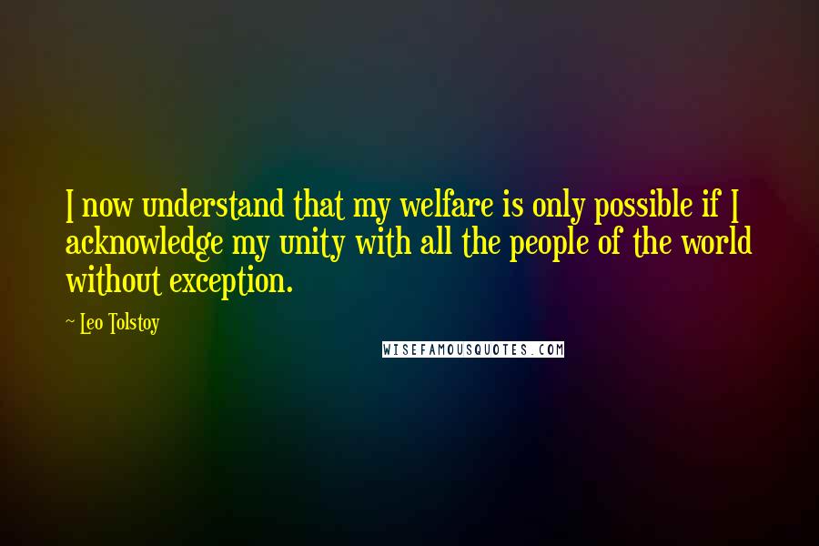 Leo Tolstoy Quotes: I now understand that my welfare is only possible if I acknowledge my unity with all the people of the world without exception.