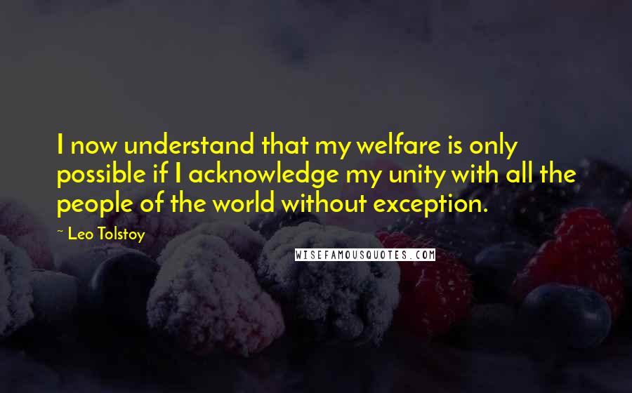 Leo Tolstoy Quotes: I now understand that my welfare is only possible if I acknowledge my unity with all the people of the world without exception.