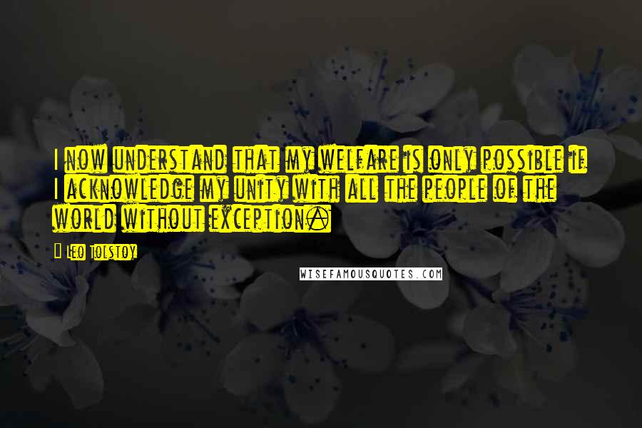 Leo Tolstoy Quotes: I now understand that my welfare is only possible if I acknowledge my unity with all the people of the world without exception.