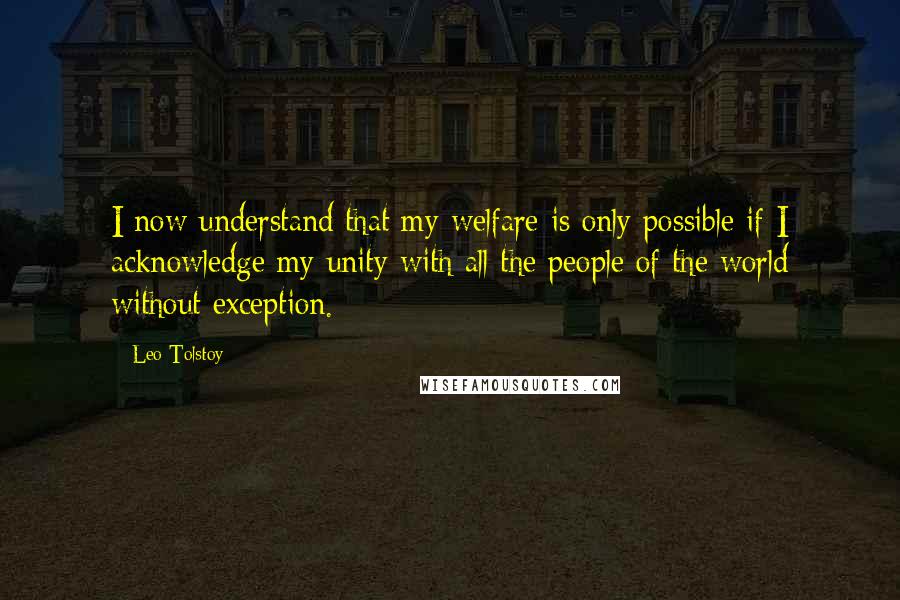 Leo Tolstoy Quotes: I now understand that my welfare is only possible if I acknowledge my unity with all the people of the world without exception.