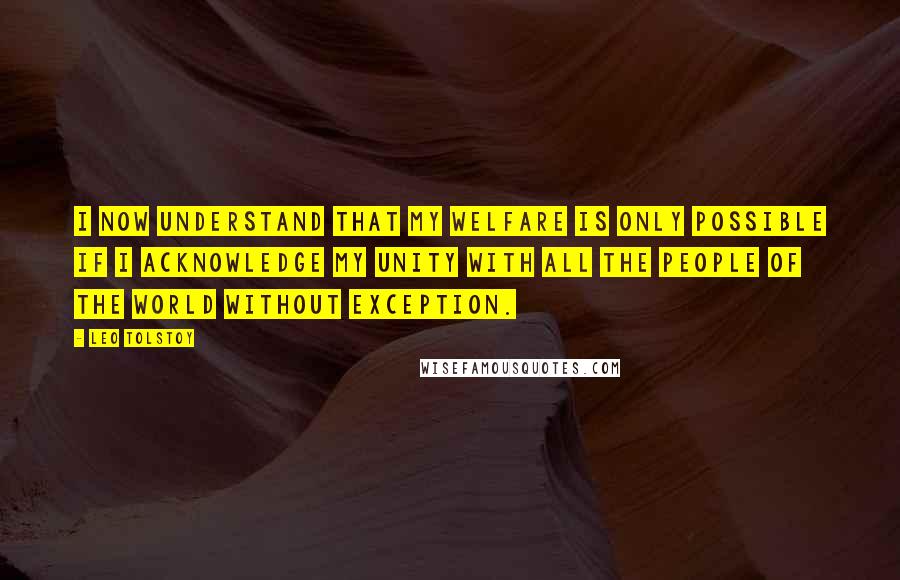 Leo Tolstoy Quotes: I now understand that my welfare is only possible if I acknowledge my unity with all the people of the world without exception.