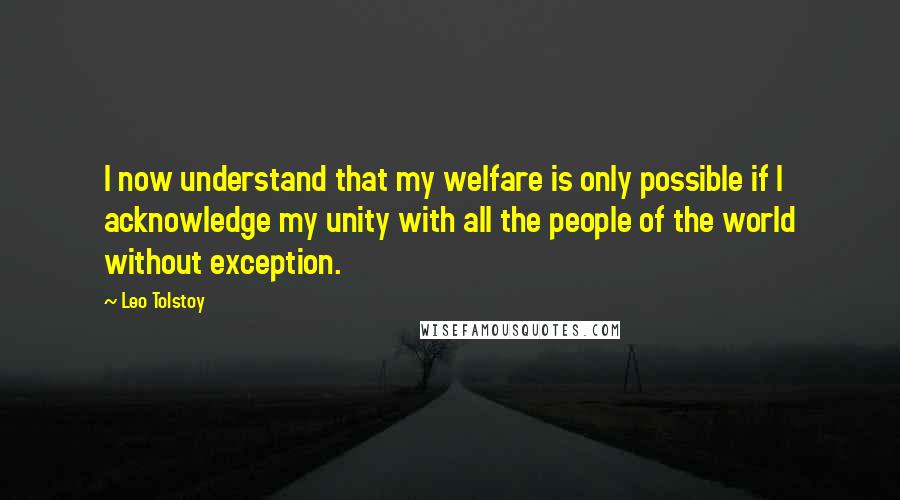 Leo Tolstoy Quotes: I now understand that my welfare is only possible if I acknowledge my unity with all the people of the world without exception.