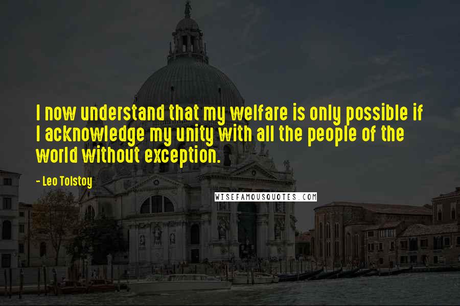 Leo Tolstoy Quotes: I now understand that my welfare is only possible if I acknowledge my unity with all the people of the world without exception.