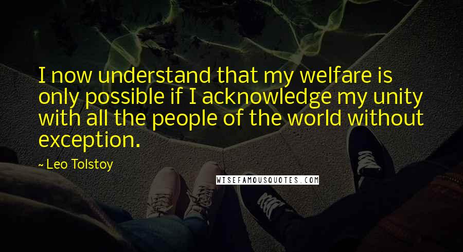 Leo Tolstoy Quotes: I now understand that my welfare is only possible if I acknowledge my unity with all the people of the world without exception.