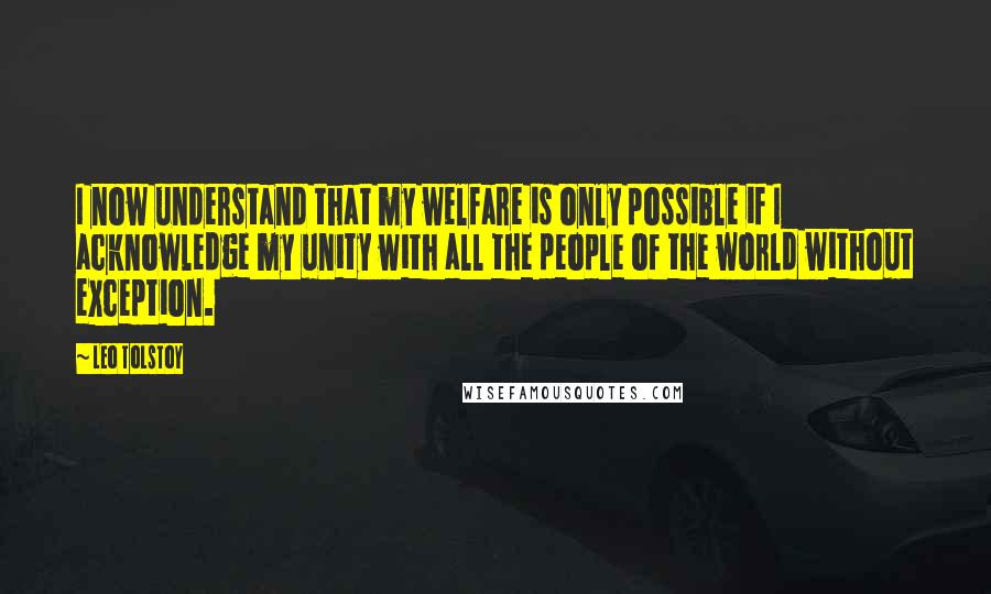 Leo Tolstoy Quotes: I now understand that my welfare is only possible if I acknowledge my unity with all the people of the world without exception.