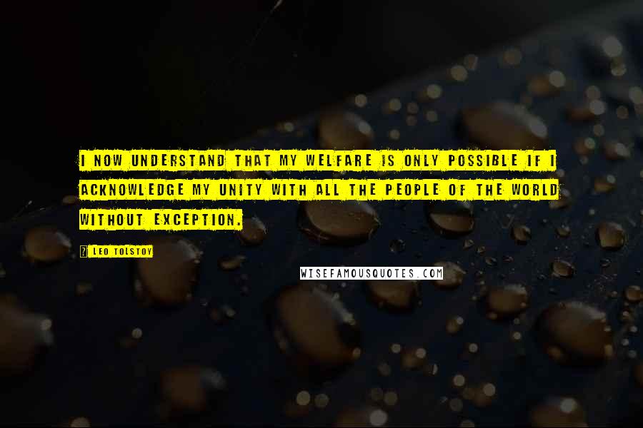 Leo Tolstoy Quotes: I now understand that my welfare is only possible if I acknowledge my unity with all the people of the world without exception.