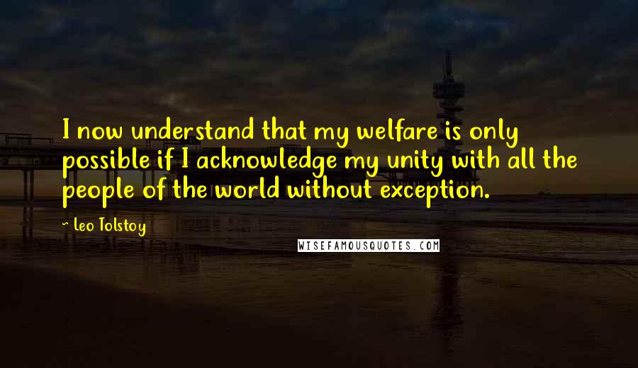 Leo Tolstoy Quotes: I now understand that my welfare is only possible if I acknowledge my unity with all the people of the world without exception.