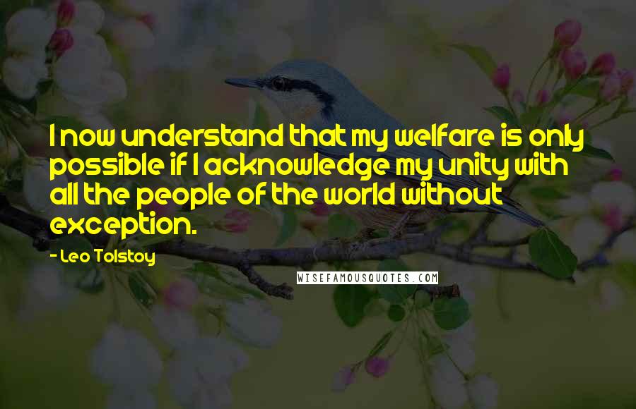 Leo Tolstoy Quotes: I now understand that my welfare is only possible if I acknowledge my unity with all the people of the world without exception.