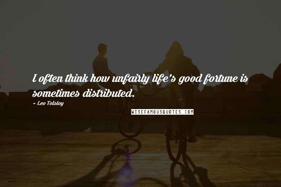 Leo Tolstoy Quotes: I often think how unfairly life's good fortune is sometimes distributed.