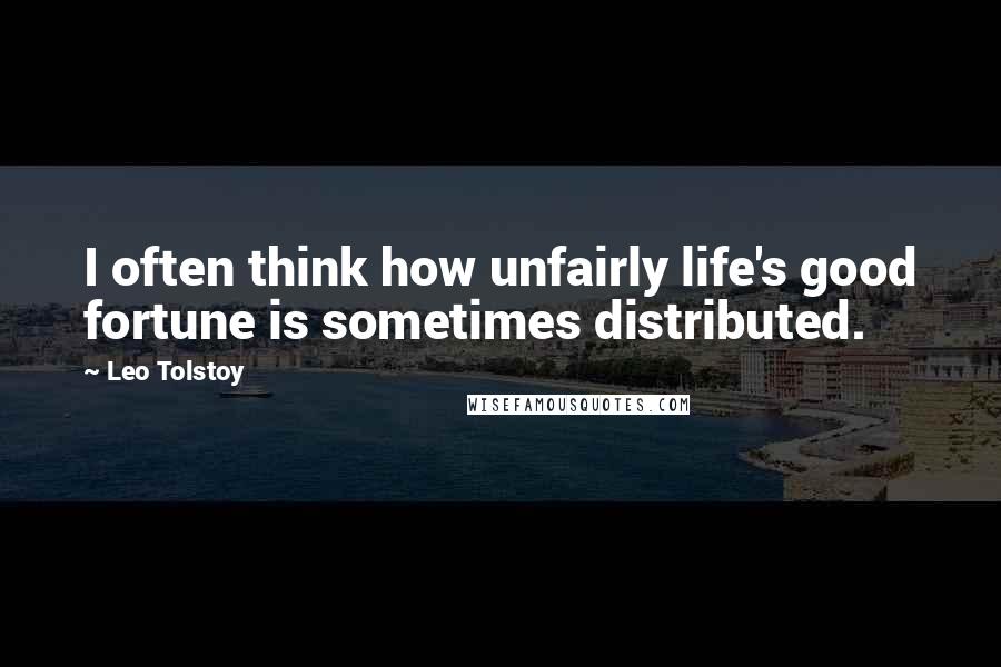 Leo Tolstoy Quotes: I often think how unfairly life's good fortune is sometimes distributed.