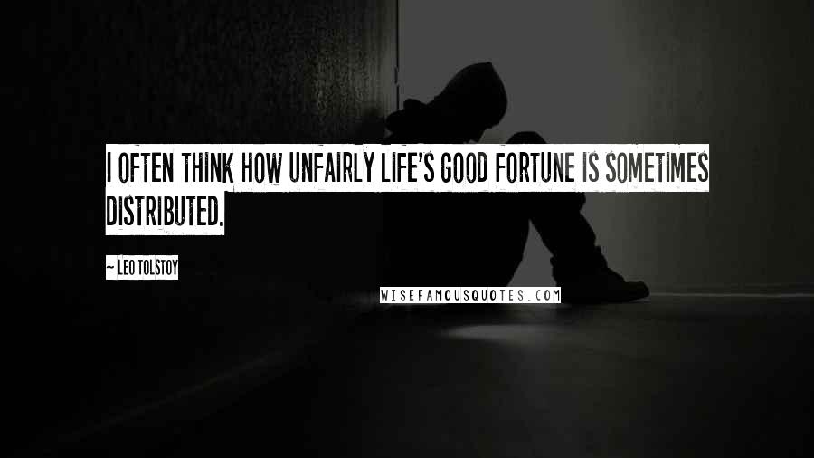 Leo Tolstoy Quotes: I often think how unfairly life's good fortune is sometimes distributed.