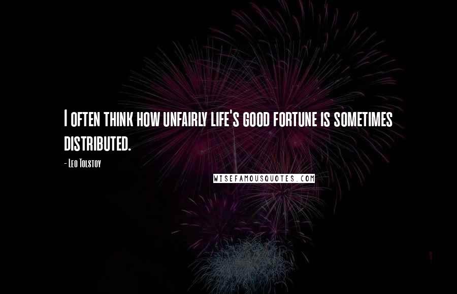 Leo Tolstoy Quotes: I often think how unfairly life's good fortune is sometimes distributed.