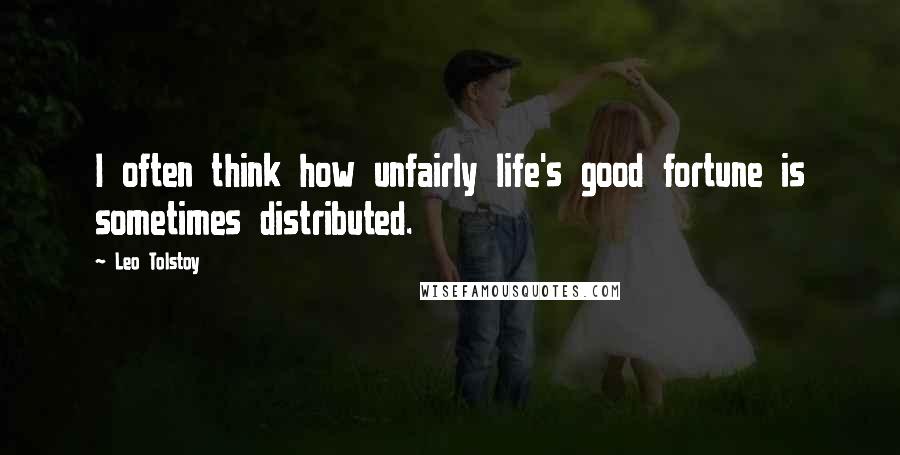 Leo Tolstoy Quotes: I often think how unfairly life's good fortune is sometimes distributed.