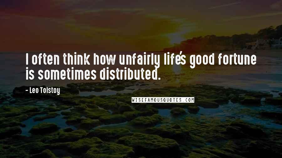 Leo Tolstoy Quotes: I often think how unfairly life's good fortune is sometimes distributed.