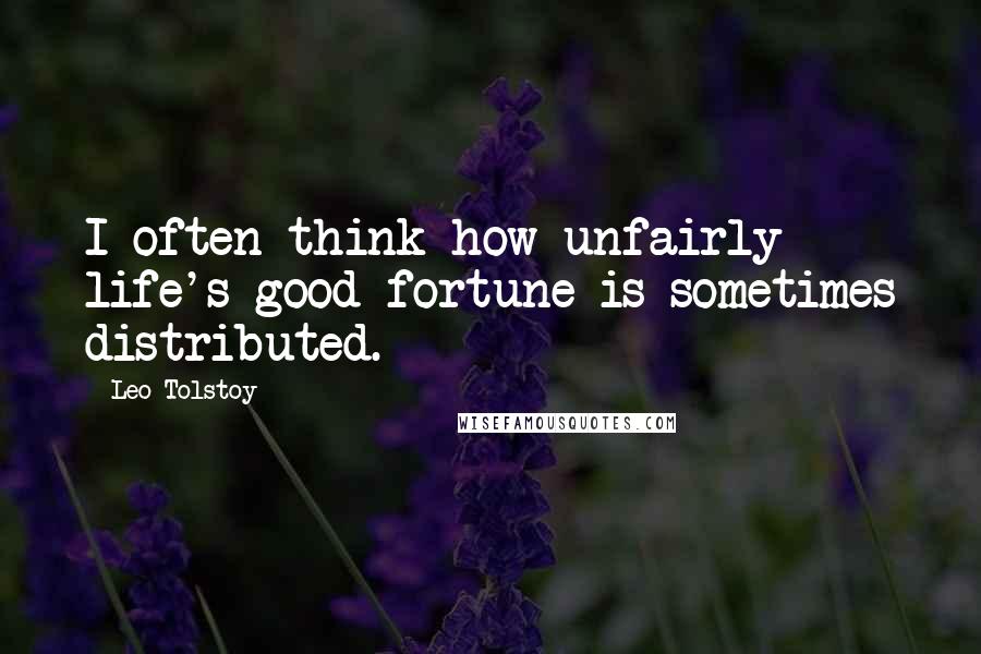 Leo Tolstoy Quotes: I often think how unfairly life's good fortune is sometimes distributed.
