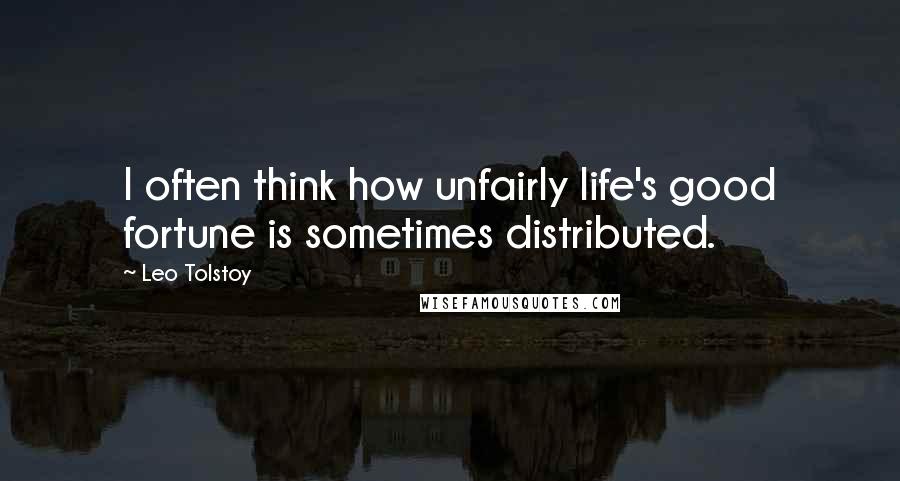 Leo Tolstoy Quotes: I often think how unfairly life's good fortune is sometimes distributed.