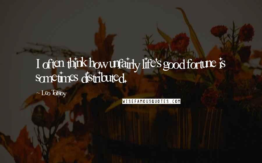 Leo Tolstoy Quotes: I often think how unfairly life's good fortune is sometimes distributed.