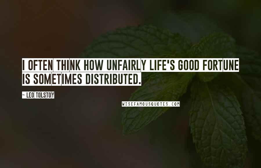 Leo Tolstoy Quotes: I often think how unfairly life's good fortune is sometimes distributed.