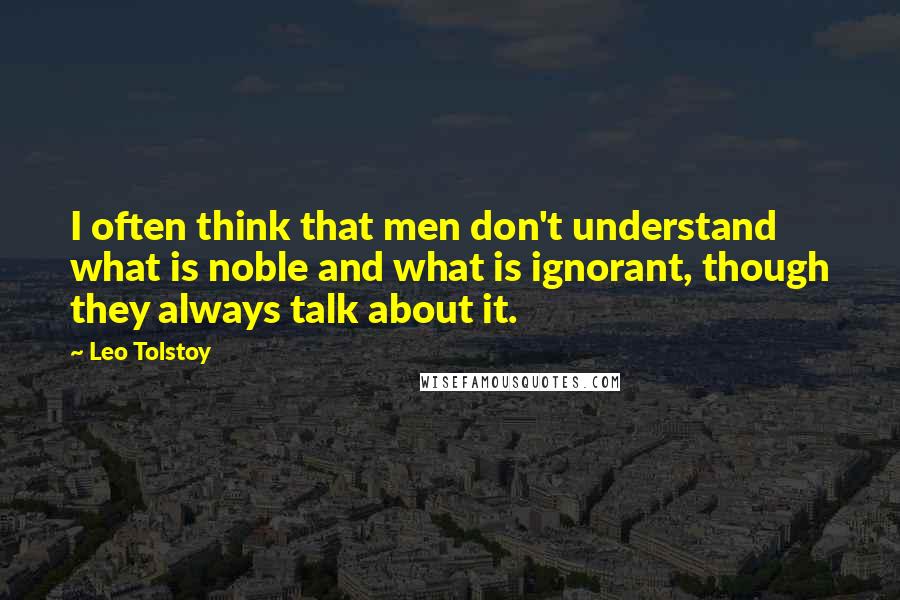 Leo Tolstoy Quotes: I often think that men don't understand what is noble and what is ignorant, though they always talk about it.