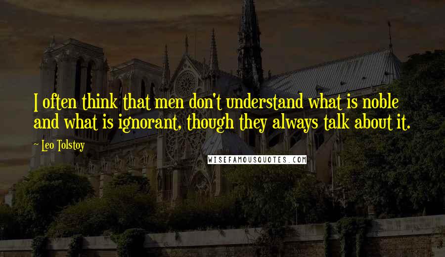 Leo Tolstoy Quotes: I often think that men don't understand what is noble and what is ignorant, though they always talk about it.