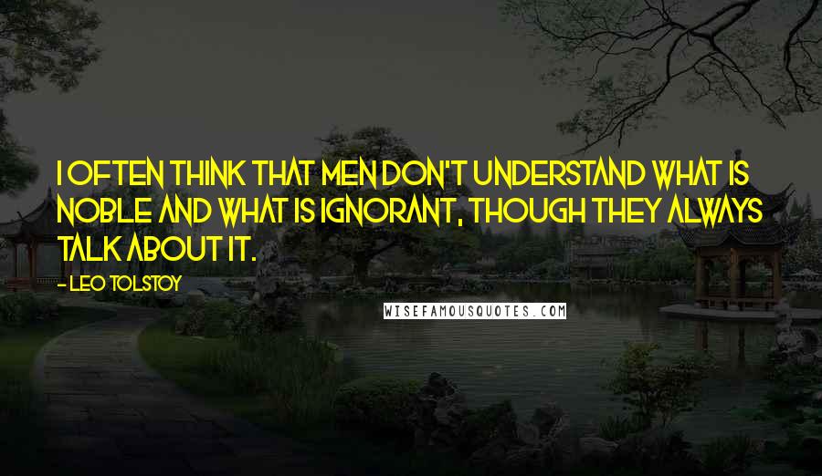 Leo Tolstoy Quotes: I often think that men don't understand what is noble and what is ignorant, though they always talk about it.