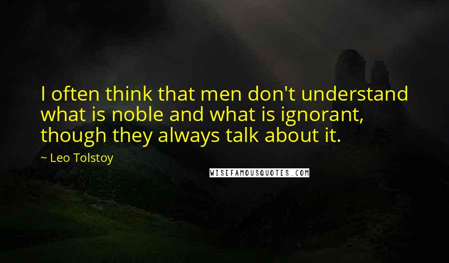 Leo Tolstoy Quotes: I often think that men don't understand what is noble and what is ignorant, though they always talk about it.