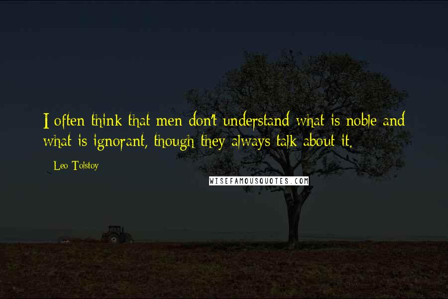 Leo Tolstoy Quotes: I often think that men don't understand what is noble and what is ignorant, though they always talk about it.