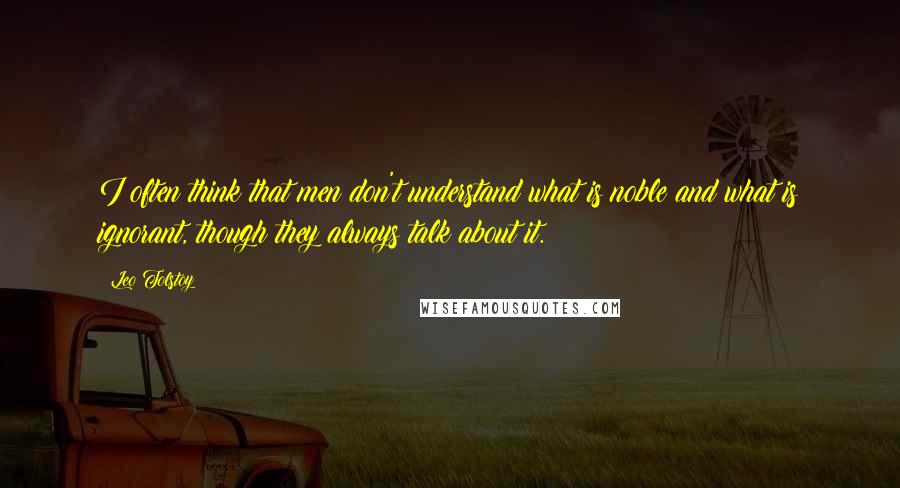 Leo Tolstoy Quotes: I often think that men don't understand what is noble and what is ignorant, though they always talk about it.