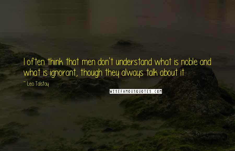 Leo Tolstoy Quotes: I often think that men don't understand what is noble and what is ignorant, though they always talk about it.