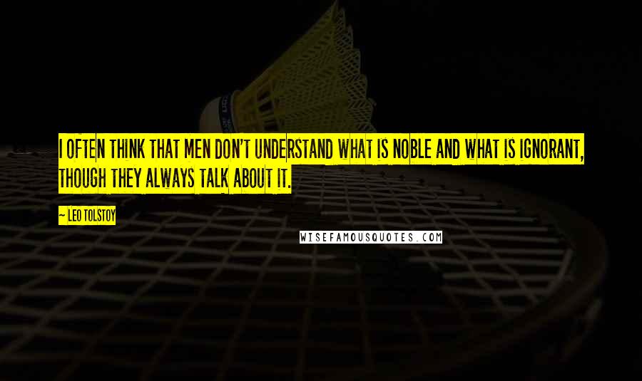 Leo Tolstoy Quotes: I often think that men don't understand what is noble and what is ignorant, though they always talk about it.