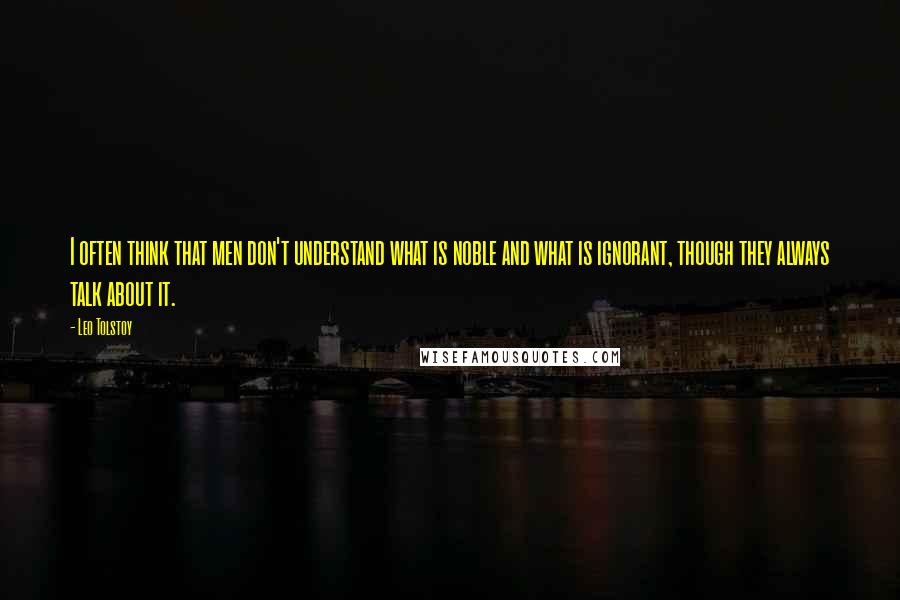 Leo Tolstoy Quotes: I often think that men don't understand what is noble and what is ignorant, though they always talk about it.