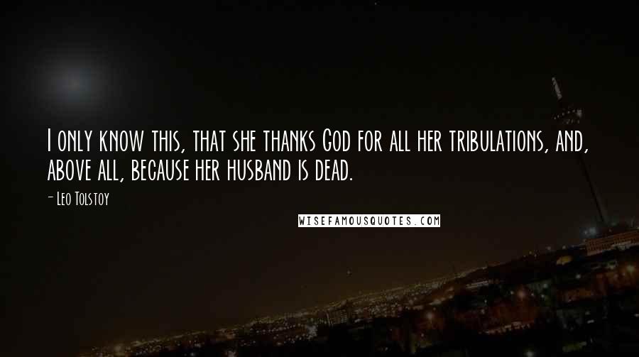Leo Tolstoy Quotes: I only know this, that she thanks God for all her tribulations, and, above all, because her husband is dead.