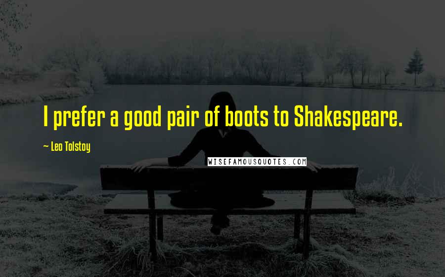 Leo Tolstoy Quotes: I prefer a good pair of boots to Shakespeare.