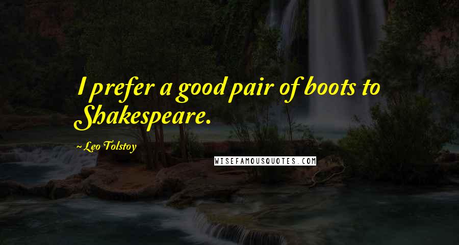 Leo Tolstoy Quotes: I prefer a good pair of boots to Shakespeare.