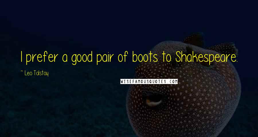 Leo Tolstoy Quotes: I prefer a good pair of boots to Shakespeare.