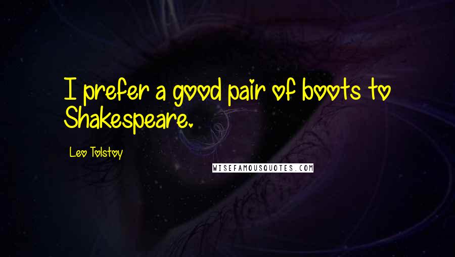 Leo Tolstoy Quotes: I prefer a good pair of boots to Shakespeare.