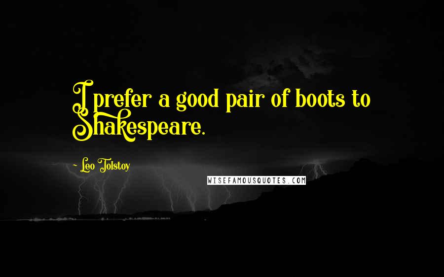 Leo Tolstoy Quotes: I prefer a good pair of boots to Shakespeare.