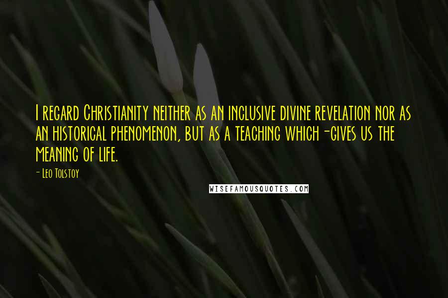 Leo Tolstoy Quotes: I regard Christianity neither as an inclusive divine revelation nor as an historical phenomenon, but as a teaching which-gives us the meaning of life.