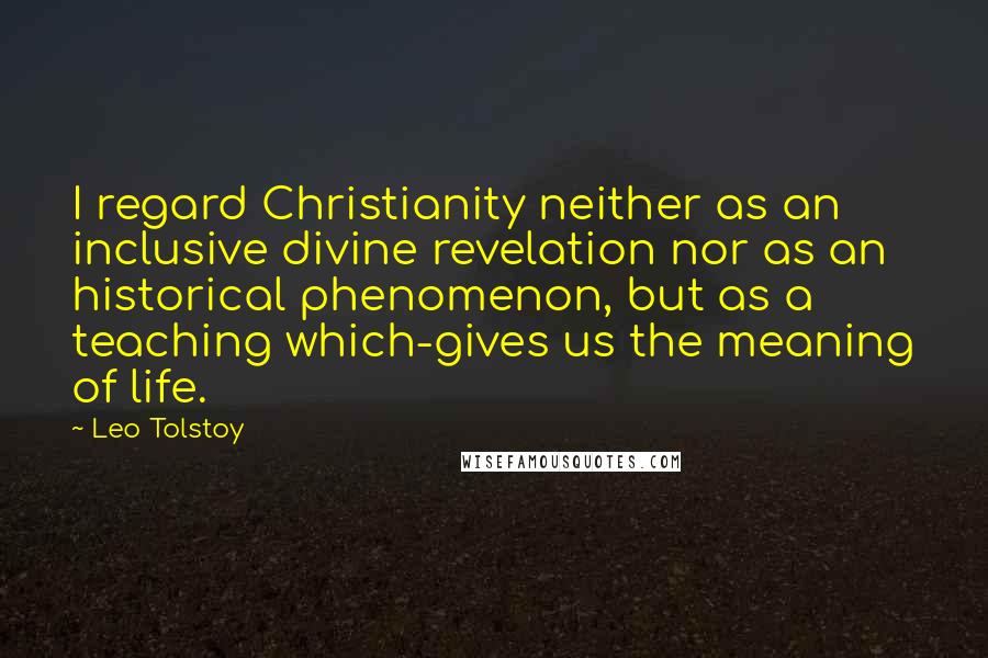 Leo Tolstoy Quotes: I regard Christianity neither as an inclusive divine revelation nor as an historical phenomenon, but as a teaching which-gives us the meaning of life.