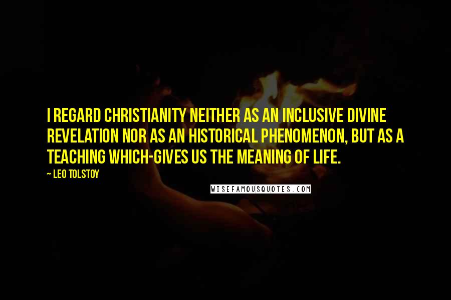 Leo Tolstoy Quotes: I regard Christianity neither as an inclusive divine revelation nor as an historical phenomenon, but as a teaching which-gives us the meaning of life.