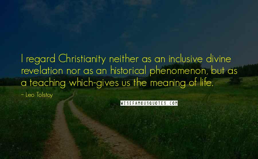 Leo Tolstoy Quotes: I regard Christianity neither as an inclusive divine revelation nor as an historical phenomenon, but as a teaching which-gives us the meaning of life.